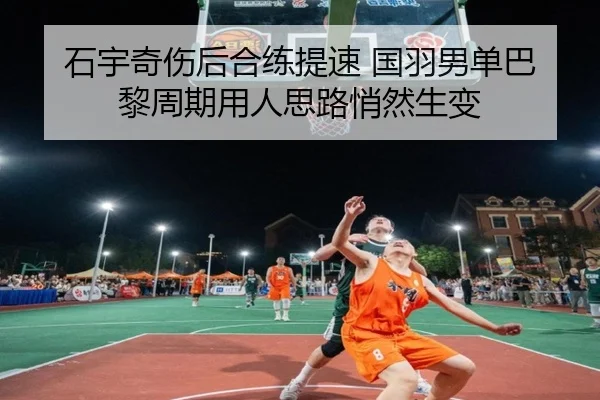 石宇奇伤后合练提速 国羽男单巴黎周期用人思路悄然生变